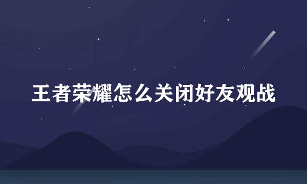 王者荣耀怎么关闭好友观战
