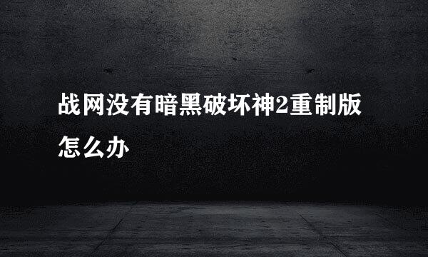 战网没有暗黑破坏神2重制版怎么办