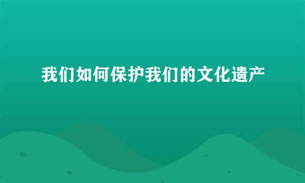 我们如何保护我们的文化遗产