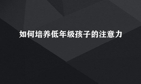 如何培养低年级孩子的注意力