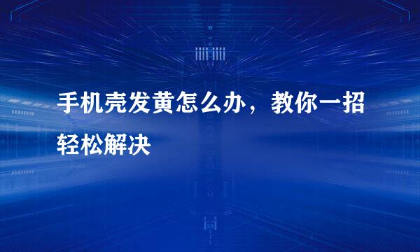 手机壳发黄怎么办，教你一招轻松解决