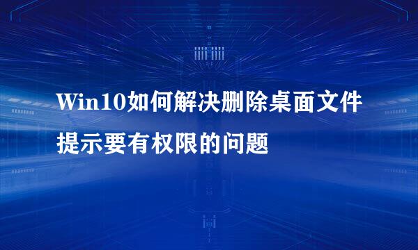 Win10如何解决删除桌面文件提示要有权限的问题