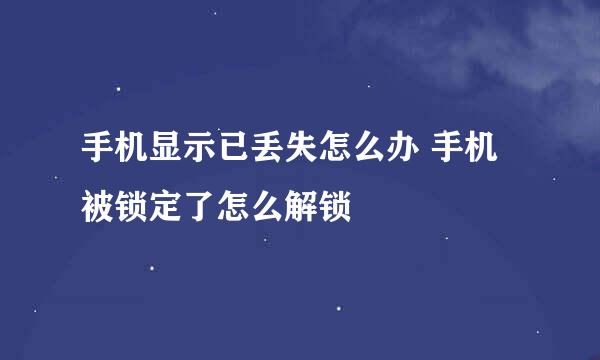 手机显示已丢失怎么办 手机被锁定了怎么解锁