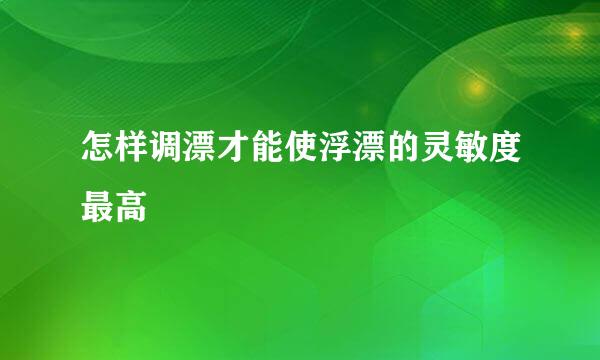 怎样调漂才能使浮漂的灵敏度最高