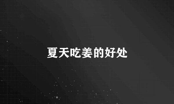 夏天吃姜的好处