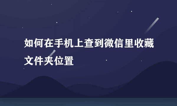 如何在手机上查到微信里收藏文件夹位置