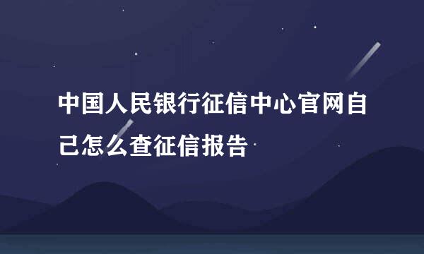 中国人民银行征信中心官网自己怎么查征信报告