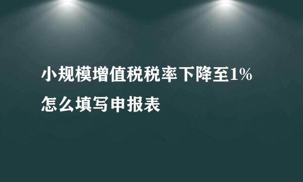 小规模增值税税率下降至1%怎么填写申报表