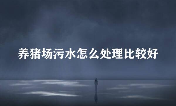 养猪场污水怎么处理比较好