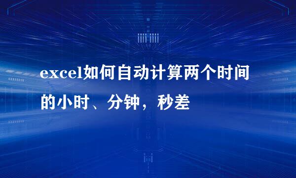 excel如何自动计算两个时间的小时、分钟，秒差