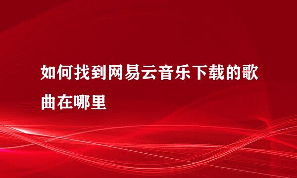 如何找到网易云音乐下载的歌曲在哪里