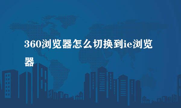 360浏览器怎么切换到ie浏览器