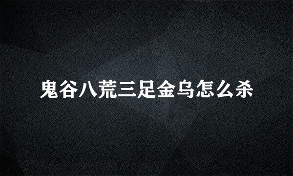 鬼谷八荒三足金乌怎么杀