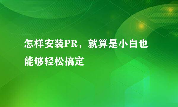 怎样安装PR，就算是小白也能够轻松搞定