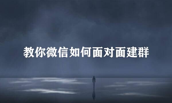 教你微信如何面对面建群