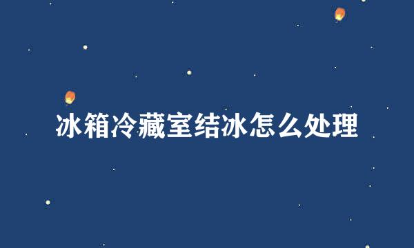 冰箱冷藏室结冰怎么处理