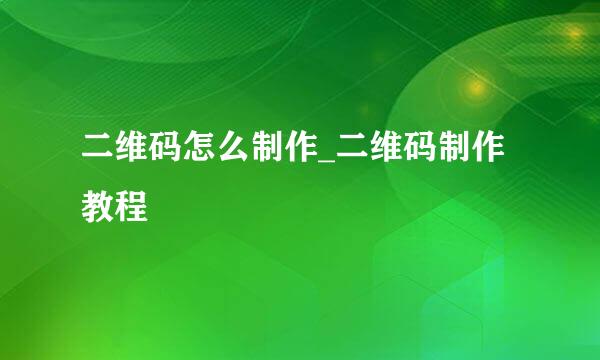 二维码怎么制作_二维码制作教程