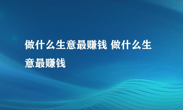 做什么生意最赚钱 做什么生意最赚钱