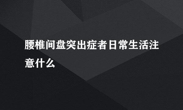 腰椎间盘突出症者日常生活注意什么