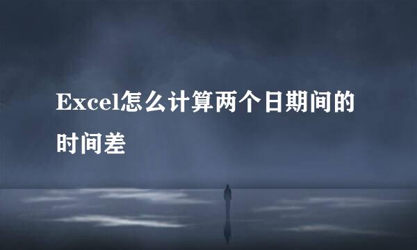 Excel怎么计算两个日期间的时间差