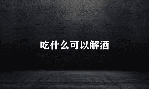吃什么可以解酒