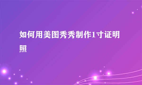 如何用美图秀秀制作1寸证明照