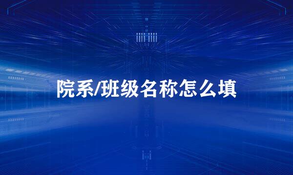 院系/班级名称怎么填