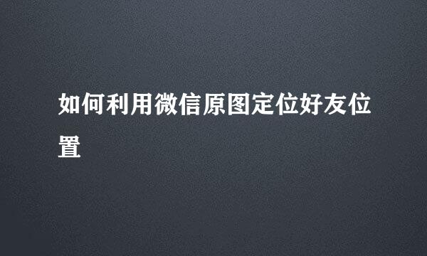 如何利用微信原图定位好友位置