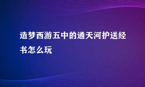 造梦西游五中的通天河护送经书怎么玩