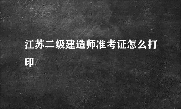 江苏二级建造师准考证怎么打印