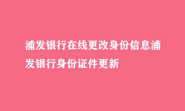 浦发银行在线更改身份信息浦发银行身份证件更新