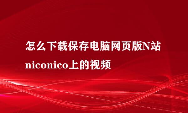 怎么下载保存电脑网页版N站niconico上的视频