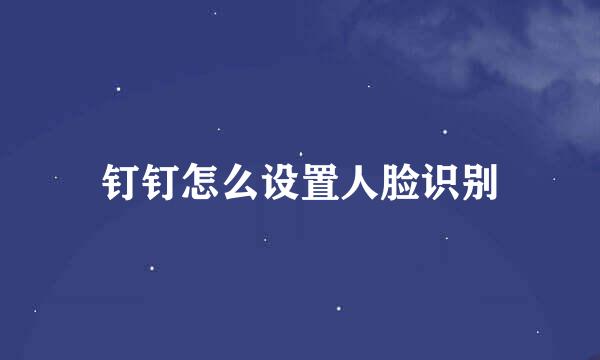 钉钉怎么设置人脸识别