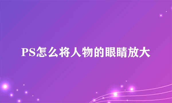 PS怎么将人物的眼睛放大