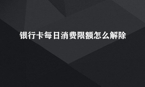 银行卡每日消费限额怎么解除