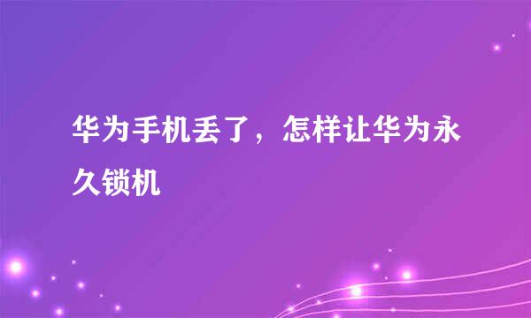 华为手机丢了，怎样让华为永久锁机