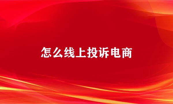 怎么线上投诉电商