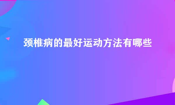 颈椎病的最好运动方法有哪些