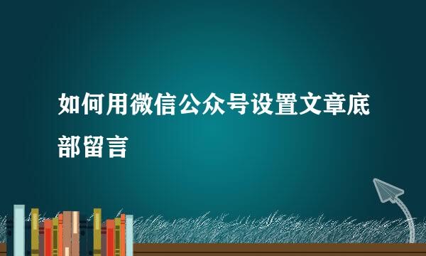 如何用微信公众号设置文章底部留言