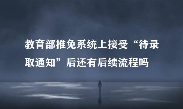 教育部推免系统上接受“待录取通知”后还有后续流程吗