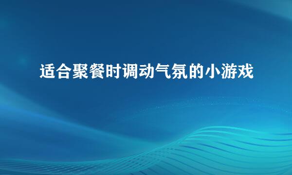 适合聚餐时调动气氛的小游戏