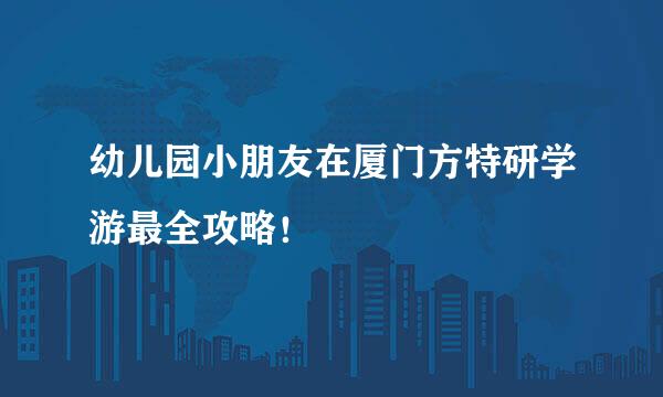 幼儿园小朋友在厦门方特研学游最全攻略！