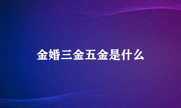 金婚三金五金是什么
