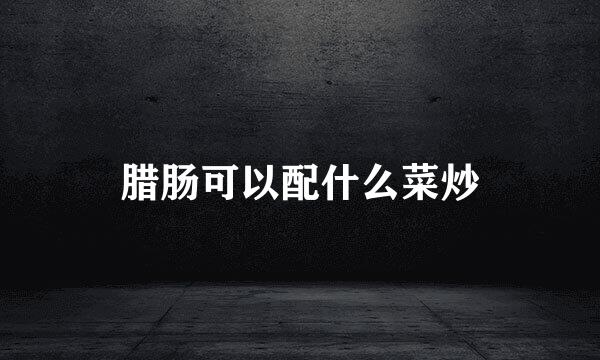 腊肠可以配什么菜炒