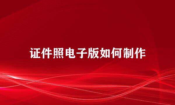 证件照电子版如何制作