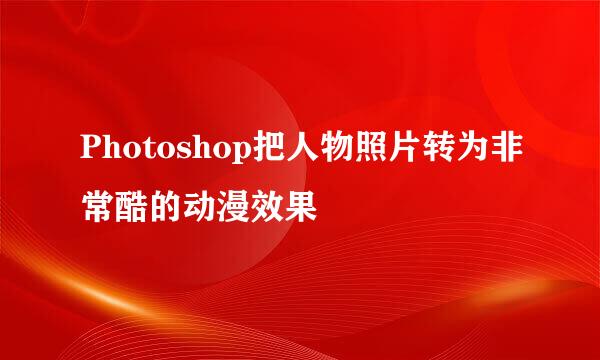 Photoshop把人物照片转为非常酷的动漫效果