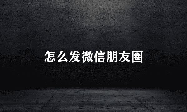 怎么发微信朋友圈