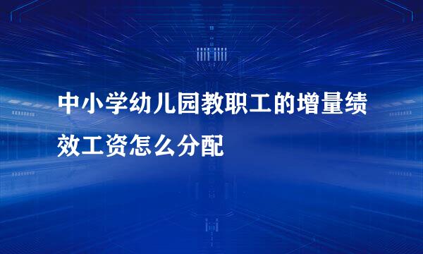 中小学幼儿园教职工的增量绩效工资怎么分配