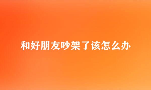 和好朋友吵架了该怎么办