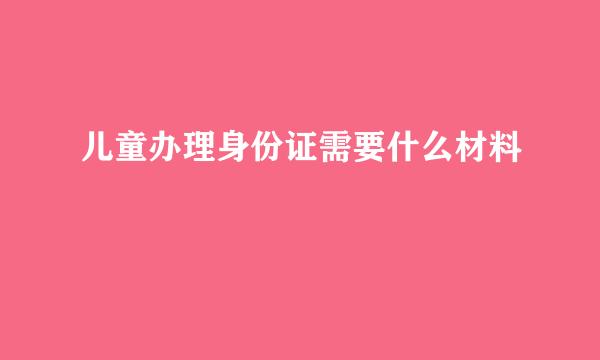 儿童办理身份证需要什么材料